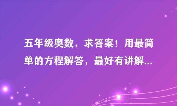 五年级奥数，求答案！用最简单的方程解答，最好有讲解过程，谢了！