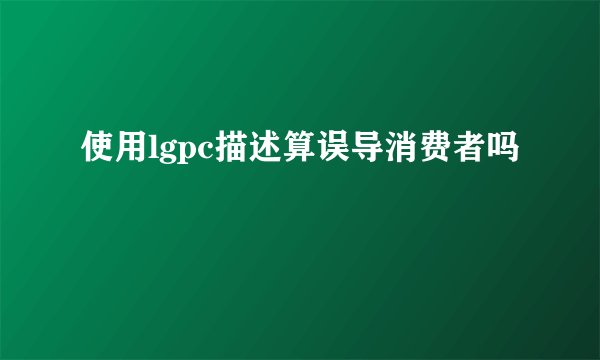 使用lgpc描述算误导消费者吗