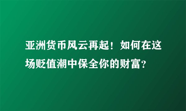 亚洲货币风云再起！如何在这场贬值潮中保全你的财富？