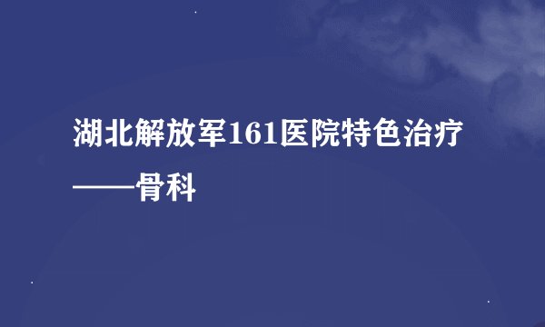 湖北解放军161医院特色治疗——骨科