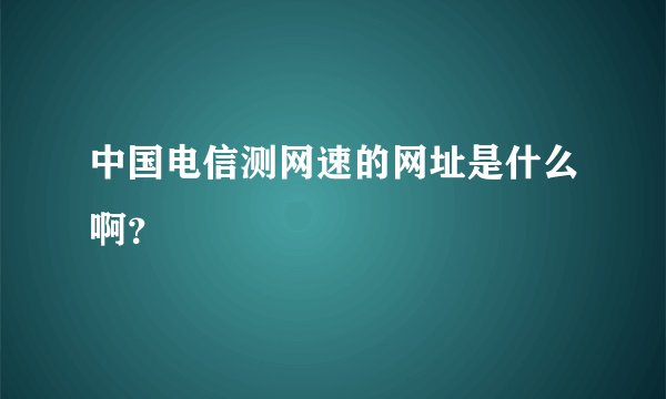中国电信测网速的网址是什么啊？