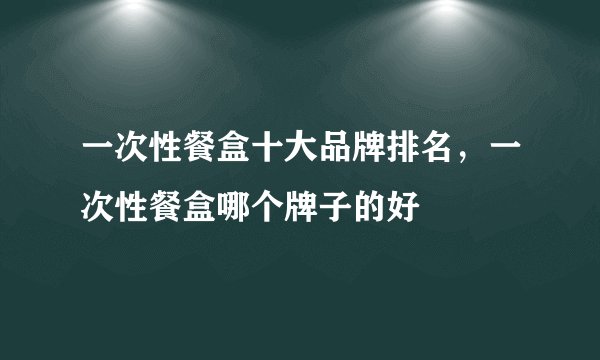 一次性餐盒十大品牌排名，一次性餐盒哪个牌子的好