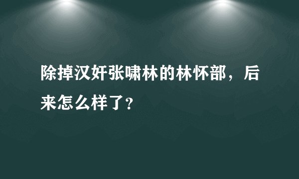 除掉汉奸张啸林的林怀部，后来怎么样了？