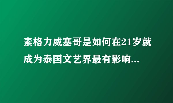 素格力威塞哥是如何在21岁就成为泰国文艺界最有影响力的人物的？