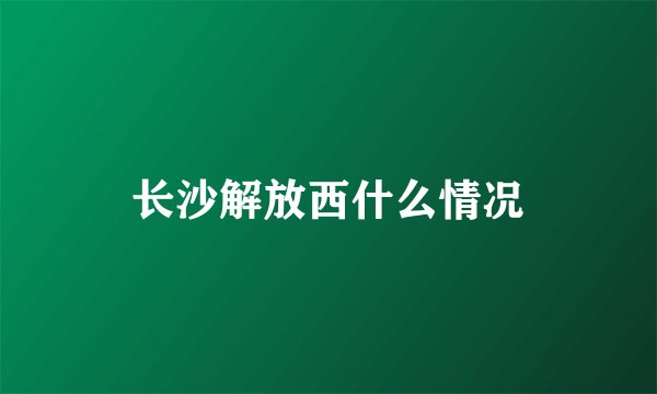 长沙解放西什么情况