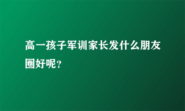 高一孩子军训家长发什么朋友圈好呢？