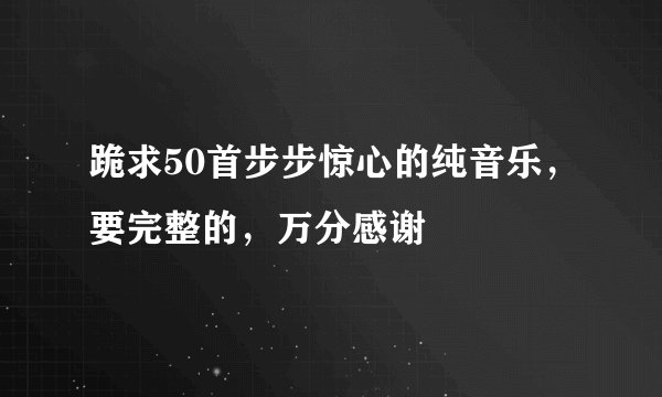 跪求50首步步惊心的纯音乐，要完整的，万分感谢