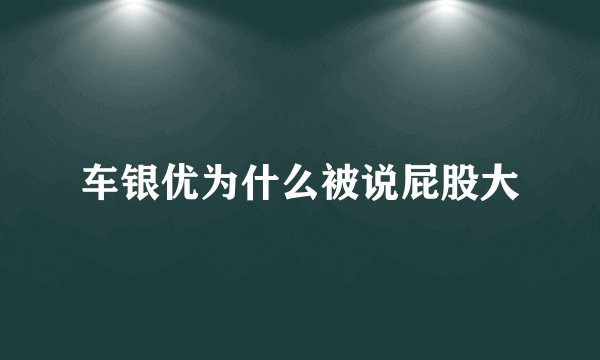 车银优为什么被说屁股大
