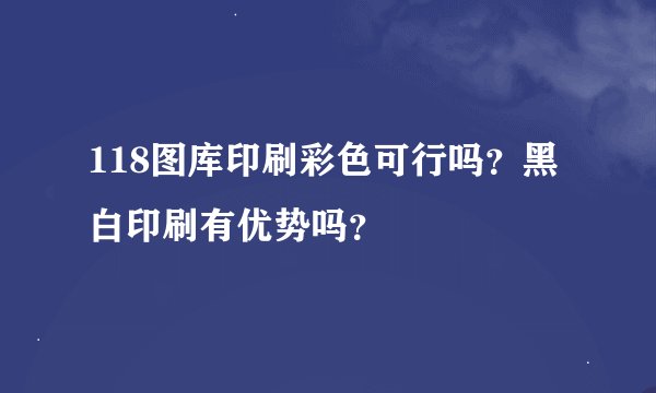 118图库印刷彩色可行吗？黑白印刷有优势吗？