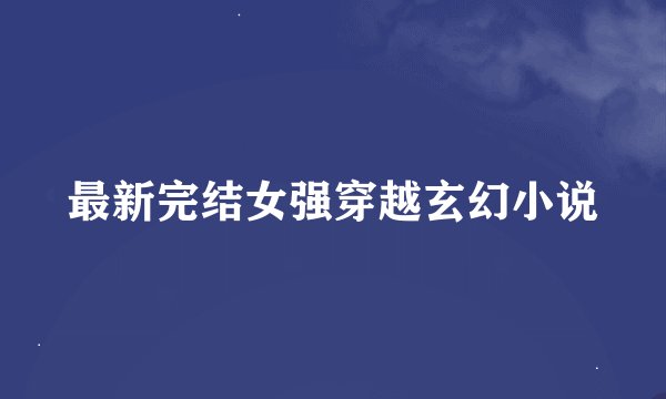 最新完结女强穿越玄幻小说