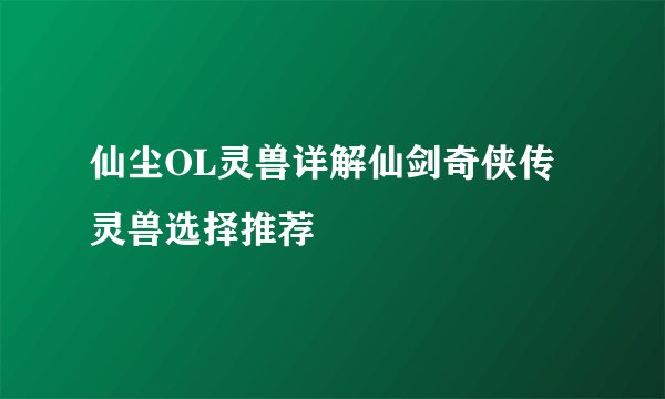 仙尘OL灵兽详解仙剑奇侠传灵兽选择推荐