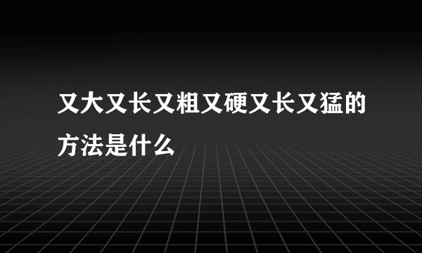 又大又长又粗又硬又长又猛的方法是什么