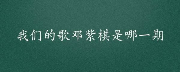 我们的歌邓紫棋是哪一期