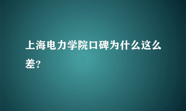 上海电力学院口碑为什么这么差？