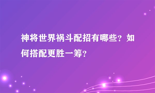 神将世界祸斗配招有哪些？如何搭配更胜一筹？