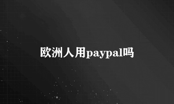 欧洲人用paypal吗