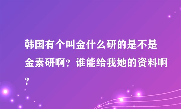 韩国有个叫金什么研的是不是金素研啊？谁能给我她的资料啊？