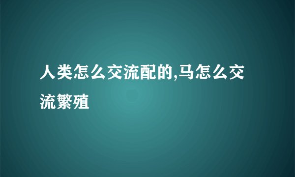 人类怎么交流配的,马怎么交流繁殖