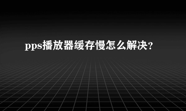 pps播放器缓存慢怎么解决？