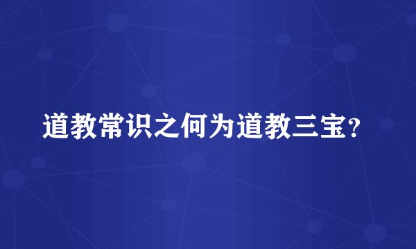 道教常识之何为道教三宝?