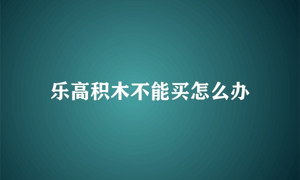 乐高积木不能买怎么办