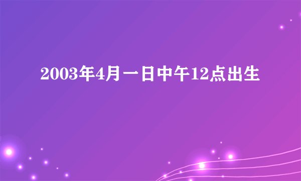 2003年4月一日中午12点出生