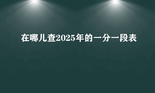 在哪儿查2025年的一分一段表
