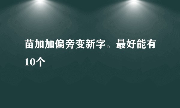 苗加加偏旁变新字。最好能有10个