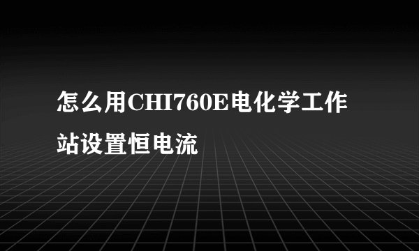 怎么用CHI760E电化学工作站设置恒电流