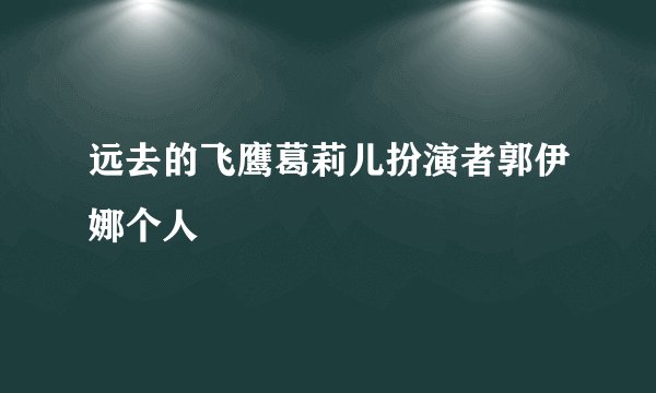 远去的飞鹰葛莉儿扮演者郭伊娜个人