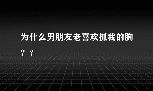 为什么男朋友老喜欢抓我的胸？？
