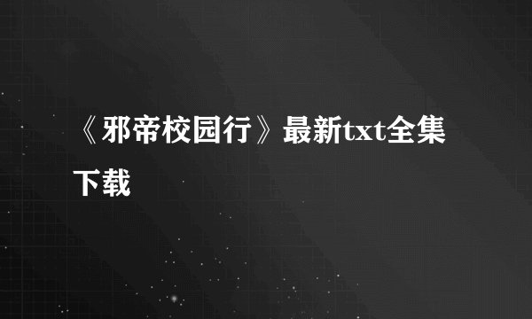 《邪帝校园行》最新txt全集下载
