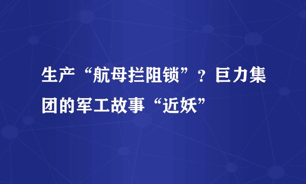 生产“航母拦阻锁”？巨力集团的军工故事“近妖”
