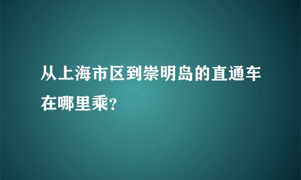 从上海市区到崇明岛的直通车在哪里乘？