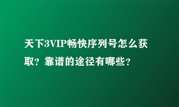 天下3VIP畅快序列号怎么获取？靠谱的途径有哪些？