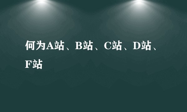 何为A站、B站、C站、D站、F站