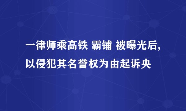 一律师乘高铁 霸铺 被曝光后,以侵犯其名誉权为由起诉央