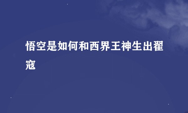 悟空是如何和西界王神生出翟寇