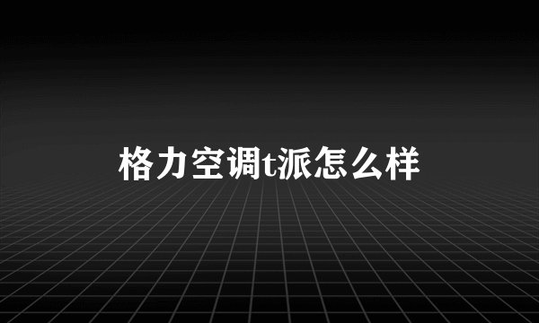 格力空调t派怎么样