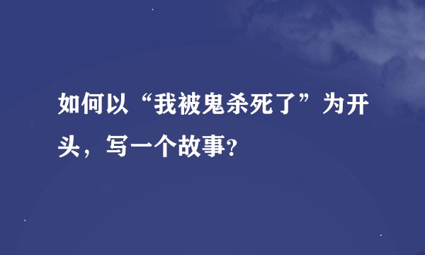 如何以“我被鬼杀死了”为开头，写一个故事？