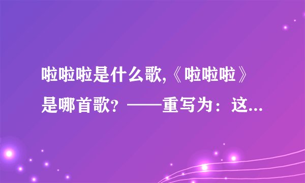 啦啦啦是什么歌,《啦啦啦》是哪首歌？——重写为：这首歌叫做什么？