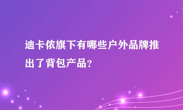 迪卡侬旗下有哪些户外品牌推出了背包产品？