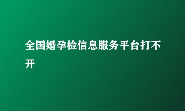 全国婚孕检信息服务平台打不开