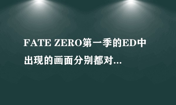 FATE ZERO第一季的ED中出现的画面分别都对应历史上的什么？