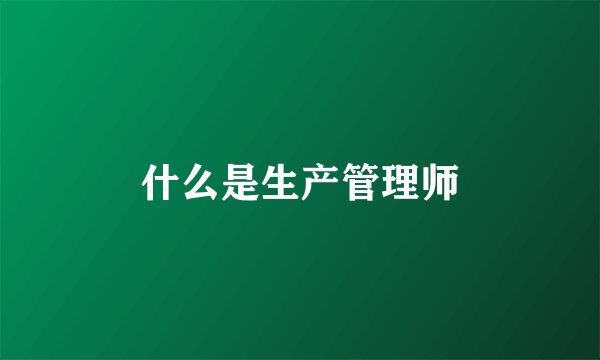 什么是生产管理师