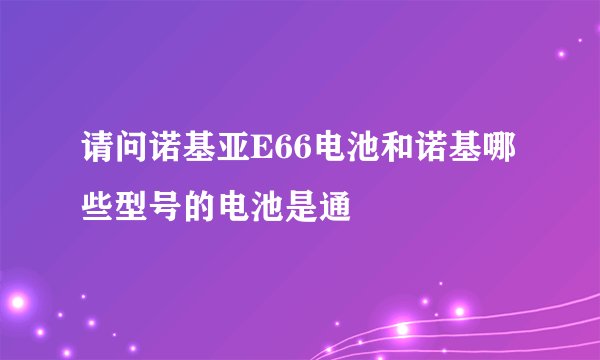 请问诺基亚E66电池和诺基哪些型号的电池是通