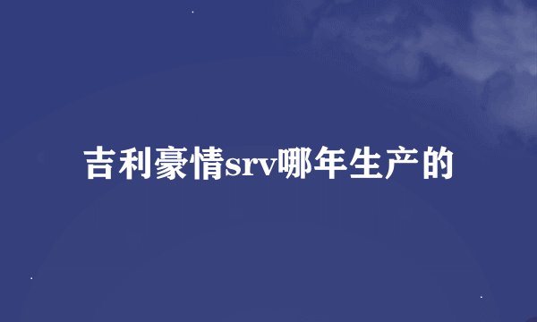 吉利豪情srv哪年生产的