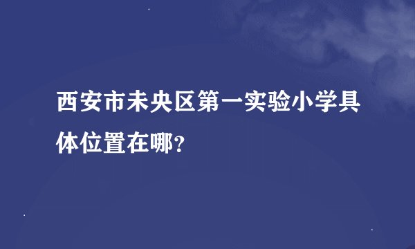 西安市未央区第一实验小学具体位置在哪？