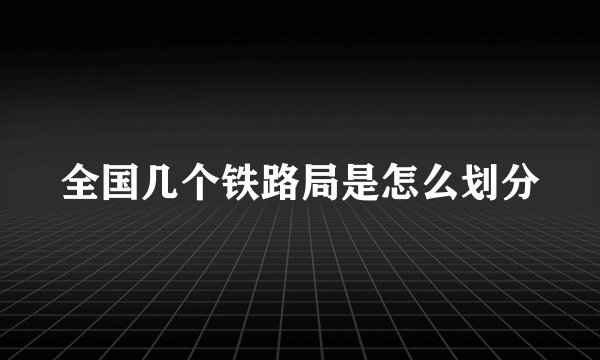全国几个铁路局是怎么划分