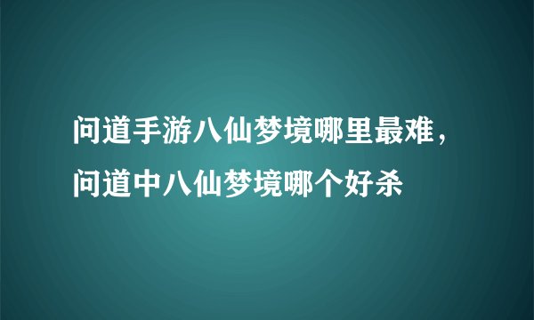 问道手游八仙梦境哪里最难，问道中八仙梦境哪个好杀